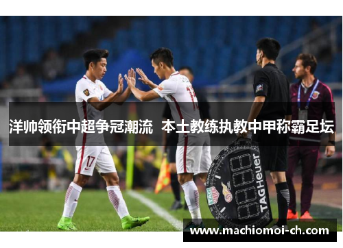 洋帅领衔中超争冠潮流  本土教练执教中甲称霸足坛