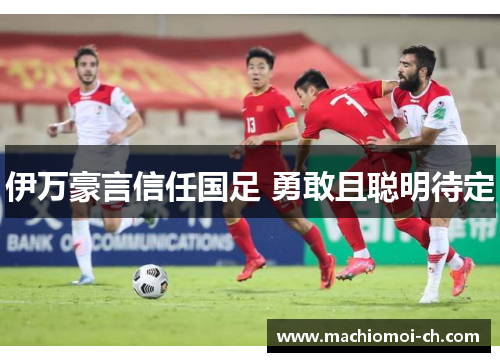 伊万豪言信任国足 勇敢且聪明待定
